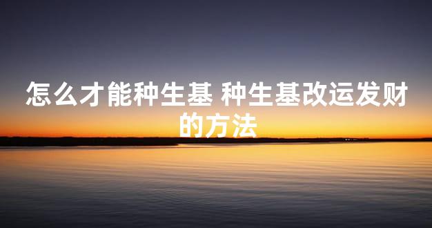 怎么才能种生基 种生基改运发财的方法